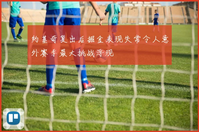 约基奇复出后掘金表现失常令人意外赛季最大挑战浮现
