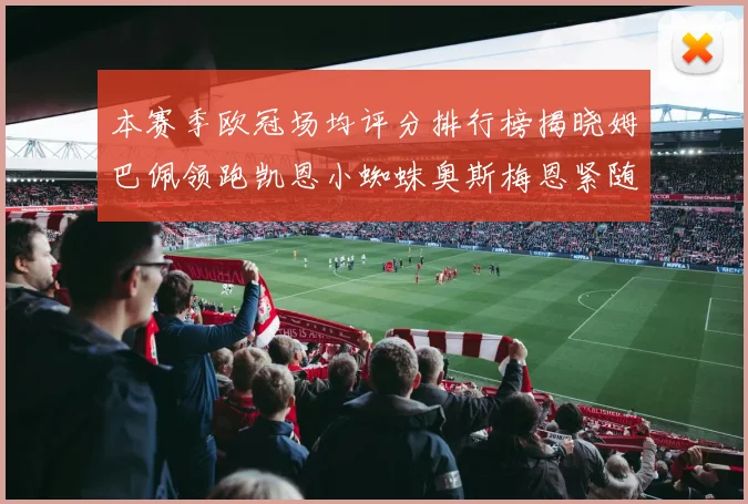 本赛季欧冠场均评分排行榜揭晓姆巴佩领跑凯恩小蜘蛛奥斯梅恩紧随其后