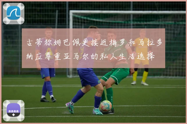 古蒂称姆巴佩更接近梅罗和马拉多纳应尊重亚马尔的私人生活选择