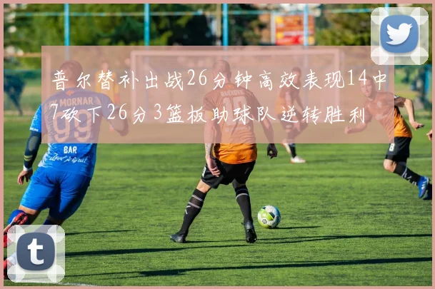 普尔替补出战26分钟高效表现14中7砍下26分3篮板助球队逆转胜利