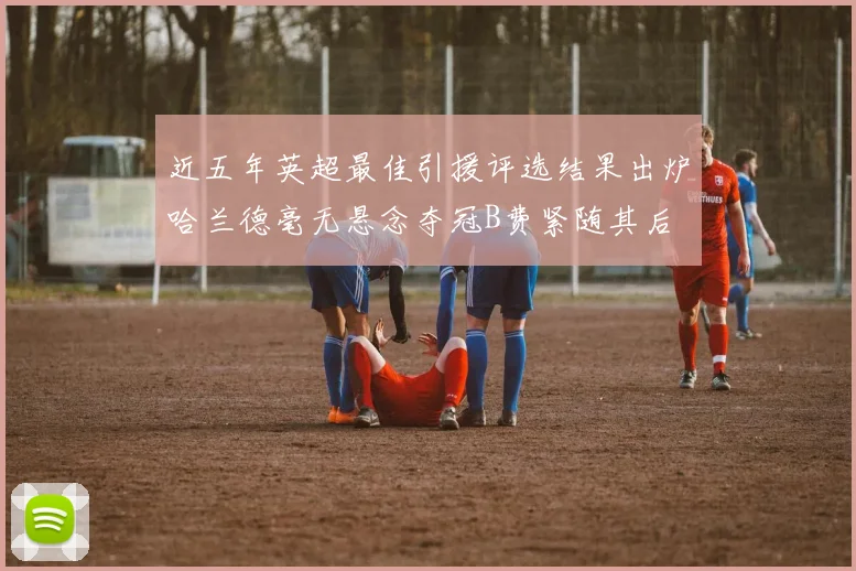 近五年英超最佳引援评选结果出炉哈兰德毫无悬念夺冠B费紧随其后