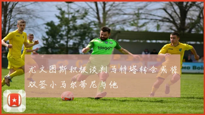 尤文图斯积极谈判马特塔转会或将双签小马尔蒂尼与他
