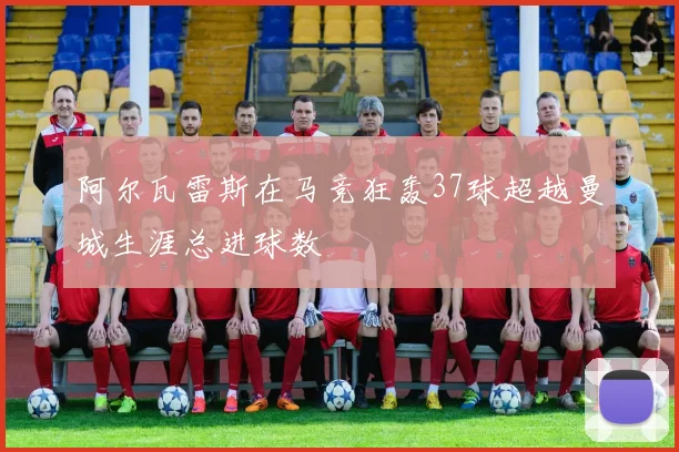 阿尔瓦雷斯在马竞狂轰37球超越曼城生涯总进球数