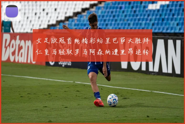 女足欧冠首轮精彩纷呈巴萨大胜拜仁皇马轻取罗马阿森纳遭里昂逆转