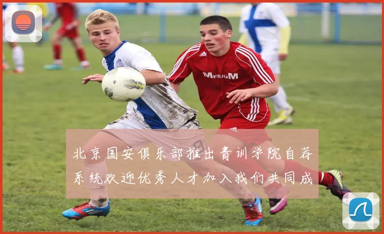 北京国安俱乐部推出青训学院自荐系统欢迎优秀人才加入我们共同成长