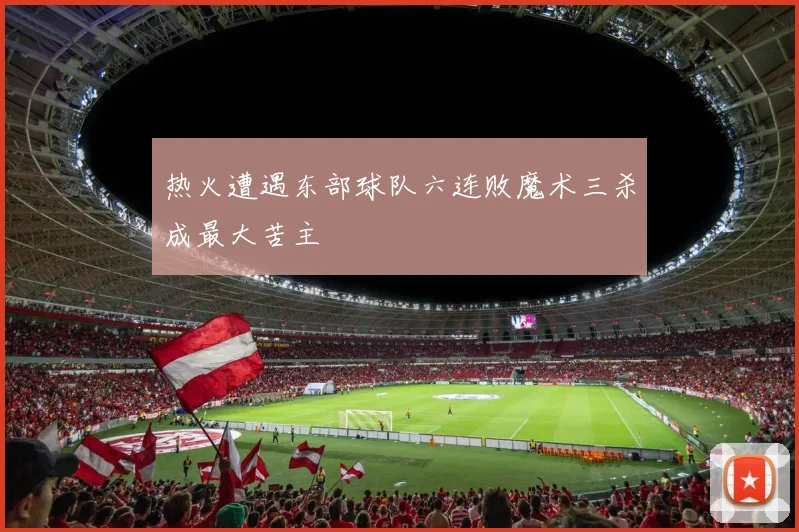 热火遭遇东部球队六连败魔术三杀成最大苦主