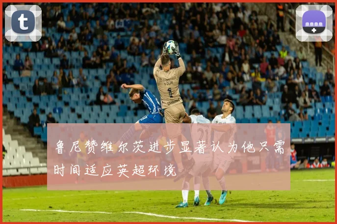 鲁尼赞维尔茨进步显著认为他只需时间适应英超环境