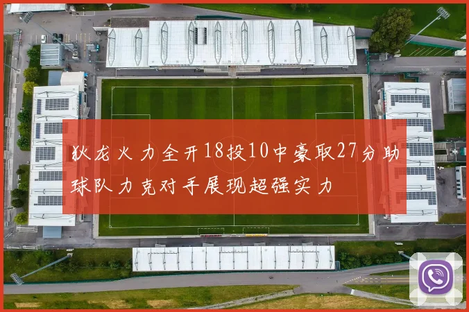 狄龙火力全开18投10中豪取27分助球队力克对手展现超强实力